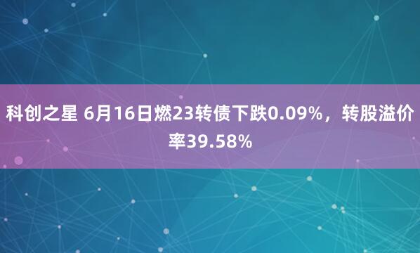 科创之星 6月16日燃23转债下跌0.09%，转股溢价率39.58%