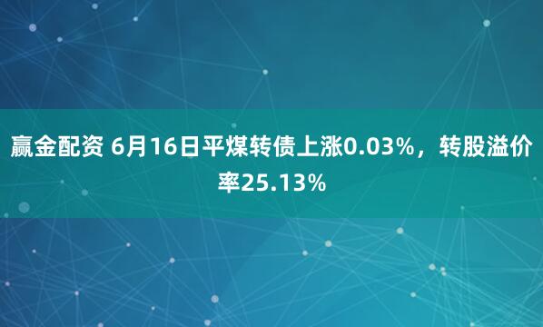 赢金配资 6月16日平煤转债上涨0.03%，转股溢价率25.13%