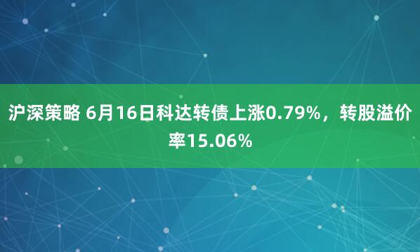 沪深策略 6月16日科达转债上涨0.79%，转股溢价率15.06%