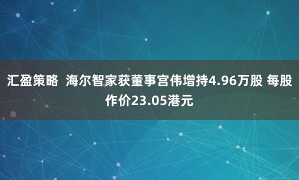 汇盈策略  海尔智家获董事宫伟增持4.96万股 每股作价23.05港元