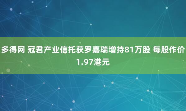 多得网 冠君产业信托获罗嘉瑞增持81万股 每股作价1.97港元