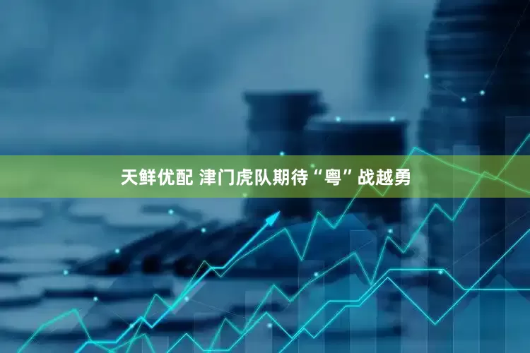 天鲜优配 津门虎队期待“粤”战越勇