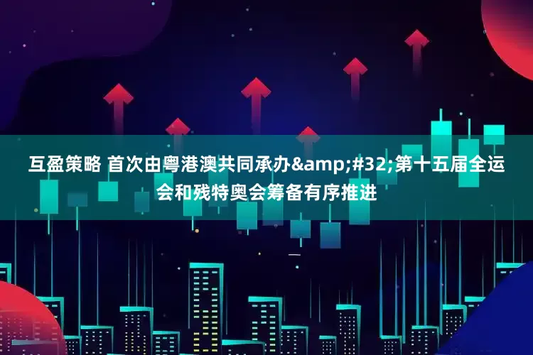 互盈策略 首次由粤港澳共同承办&#32;第十五届全运会和残特奥会筹备有序推进