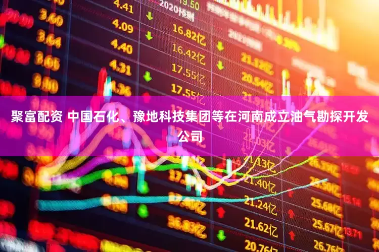 聚富配资 中国石化、豫地科技集团等在河南成立油气勘探开发公司
