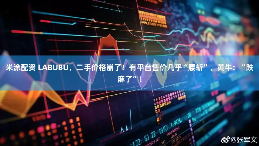 米涂配资 LABUBU，二手价格崩了！有平台售价几乎“腰斩”，黄牛：“跌麻了”！