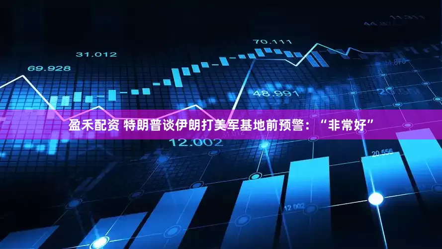 盈禾配资 特朗普谈伊朗打美军基地前预警：“非常好”