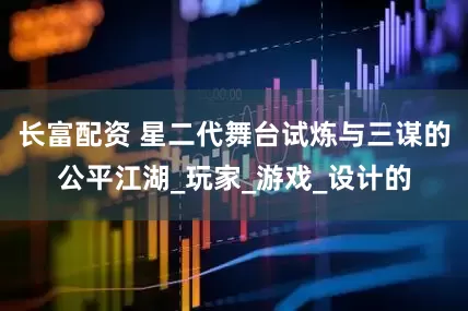 长富配资 星二代舞台试炼与三谋的公平江湖_玩家_游戏_设计的