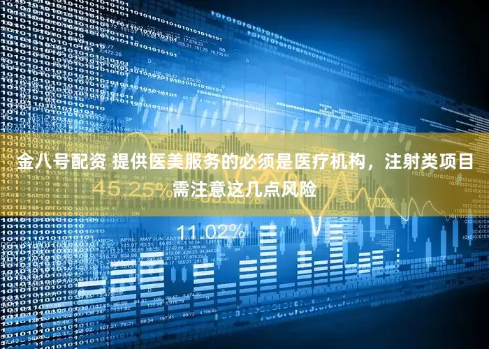 金八号配资 提供医美服务的必须是医疗机构，注射类项目需注意这几点风险