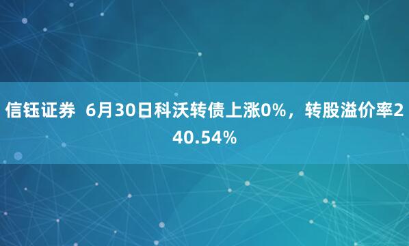 信钰证券  6月30日科沃转债上涨0%，转股溢价率240.54%