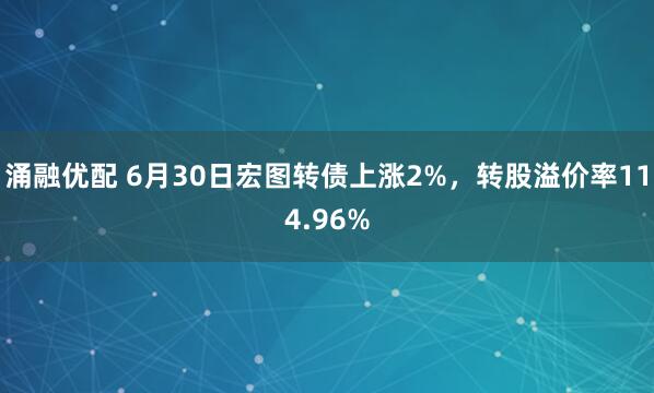 涌融优配 6月30日宏图转债上涨2%，转股溢价率114.96%