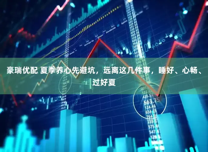 豪瑞优配 夏季养心先避坑，远离这几件事，睡好、心畅、过好夏