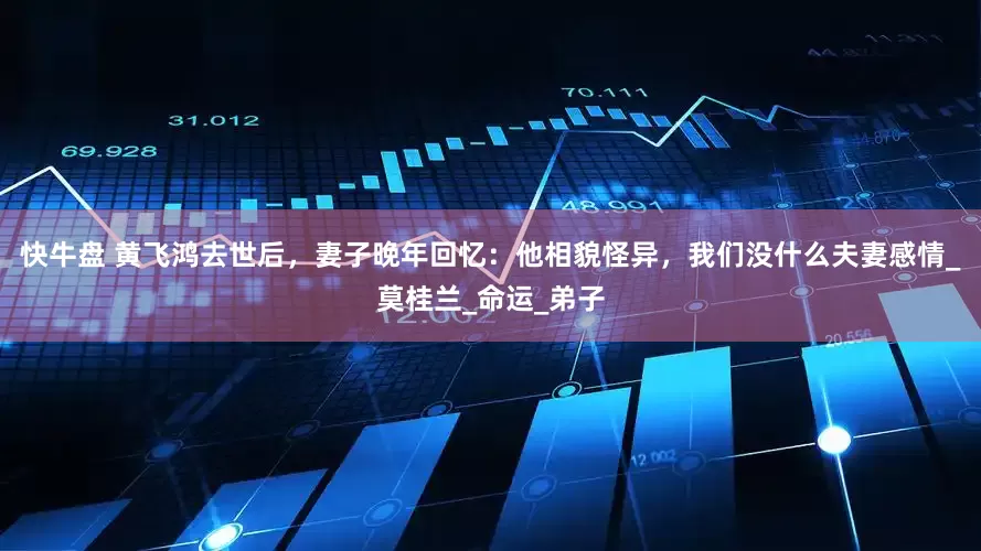 快牛盘 黄飞鸿去世后，妻子晚年回忆：他相貌怪异，我们没什么夫妻感情_莫桂兰_命运_弟子