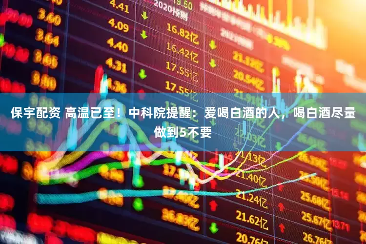 保宇配资 高温已至！中科院提醒：爱喝白酒的人，喝白酒尽量做到5不要