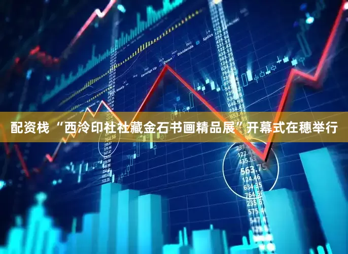 配资栈 “西泠印社社藏金石书画精品展”开幕式在穗举行