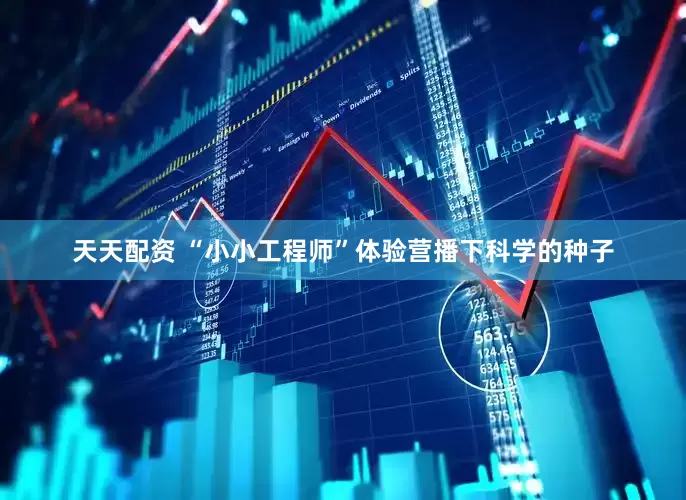 天天配资 “小小工程师”体验营播下科学的种子