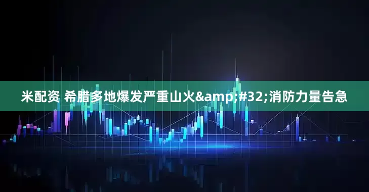 米配资 希腊多地爆发严重山火&#32;消防力量告急