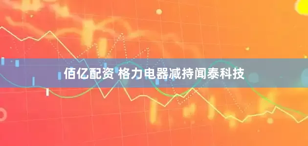 佰亿配资 格力电器减持闻泰科技