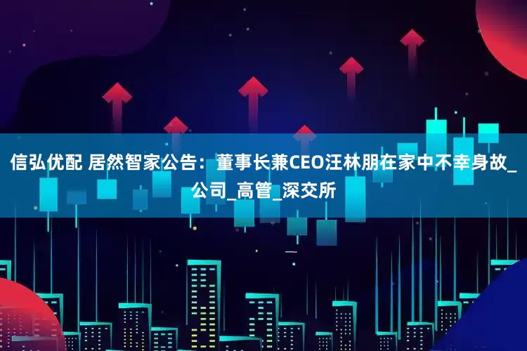 信弘优配 居然智家公告：董事长兼CEO汪林朋在家中不幸身故_公司_高管_深交所