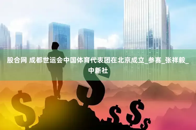 股合网 成都世运会中国体育代表团在北京成立_参赛_张祥毅_中新社