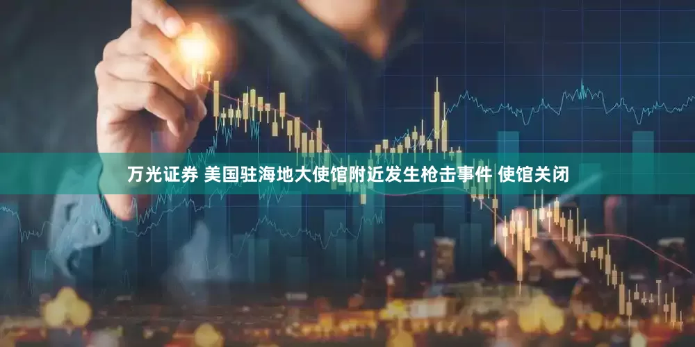 万光证券 美国驻海地大使馆附近发生枪击事件 使馆关闭