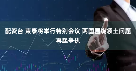 配资台 柬泰将举行特别会议 两国围绕领土问题再起争执