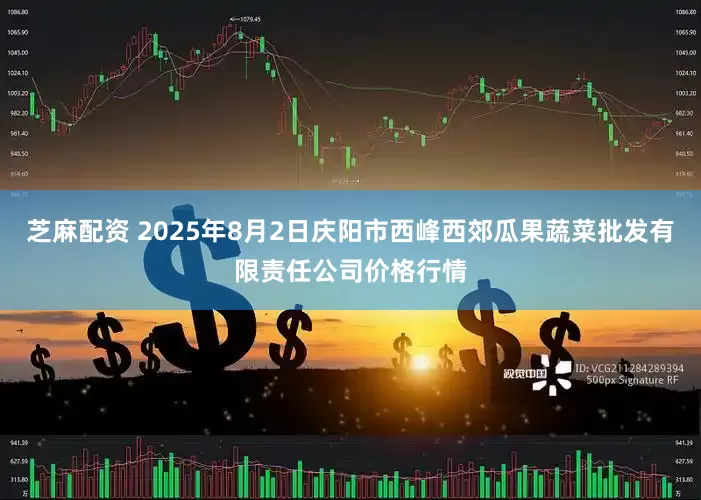芝麻配资 2025年8月2日庆阳市西峰西郊瓜果蔬菜批发有限责任公司价格行情