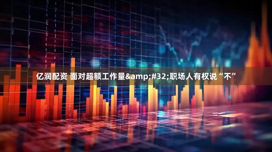 亿润配资 面对超额工作量&#32;职场人有权说“不”