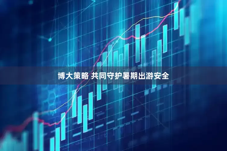 博大策略 共同守护暑期出游安全