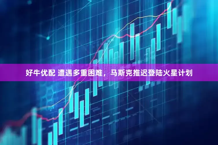 好牛优配 遭遇多重困难，马斯克推迟登陆火星计划