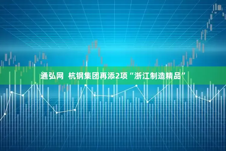 通弘网  杭钢集团再添2项“浙江制造精品”