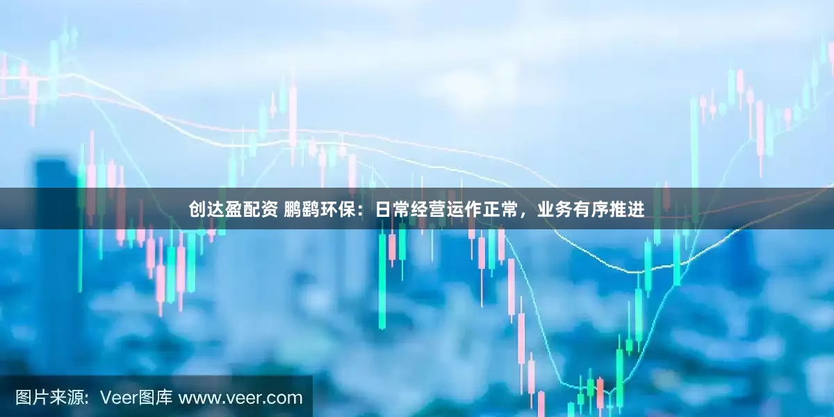 创达盈配资 鹏鹞环保：日常经营运作正常，业务有序推进