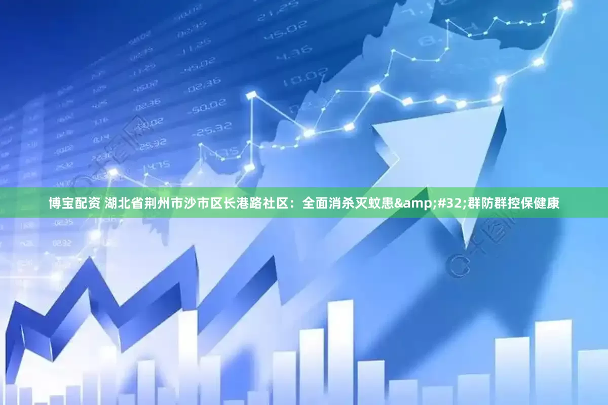 博宝配资 湖北省荆州市沙市区长港路社区：全面消杀灭蚊患&#32;群防群控保健康