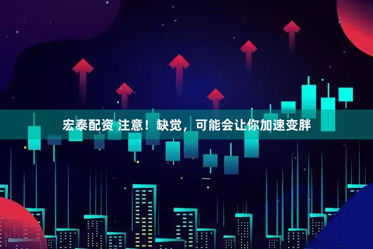 宏泰配资 注意！缺觉，可能会让你加速变胖