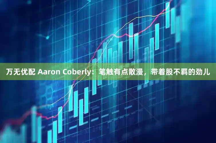 万无优配 Aaron Coberly：笔触有点散漫，带着股不羁的劲儿