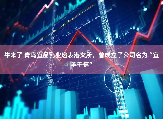 牛来了 青岛宜品乳业递表港交所，曾成立子公司名为“宜羊千僖”