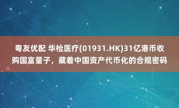 粤友优配 华检医疗(01931.HK)31亿港币收购国富量子，藏着中国资产代币化的合规密码
