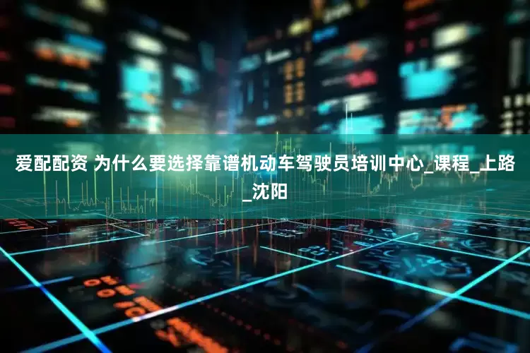 爱配配资 为什么要选择靠谱机动车驾驶员培训中心_课程_上路_沈阳