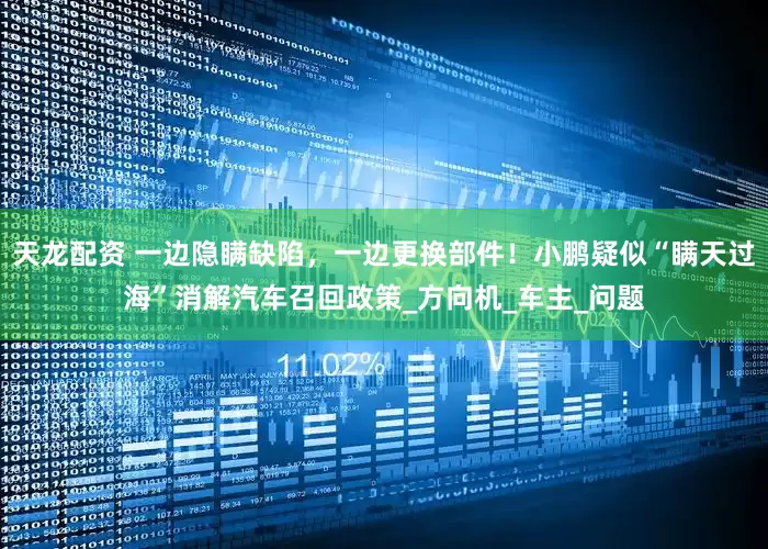天龙配资 一边隐瞒缺陷，一边更换部件！小鹏疑似“瞒天过海”消解汽车召回政策_方向机_车主_问题