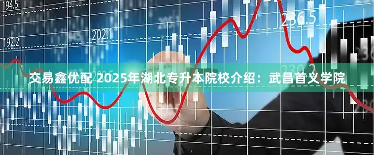 交易鑫优配 2025年湖北专升本院校介绍：武昌首义学院