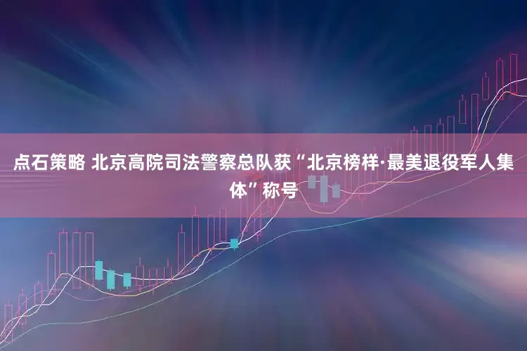 点石策略 北京高院司法警察总队获“北京榜样·最美退役军人集体”称号