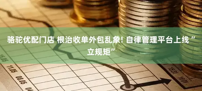 骆驼优配门店 根治收单外包乱象! 自律管理平台上线“立规矩”