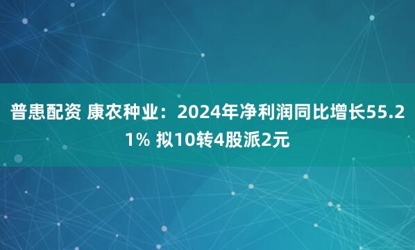普患配资 康农种业：2024年净利润同比增长55.21% 拟10转4股派2元