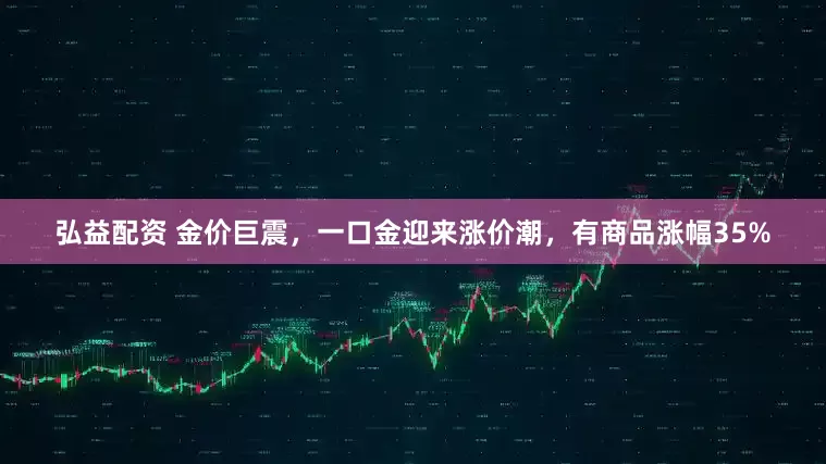 弘益配资 金价巨震，一口金迎来涨价潮，有商品涨幅35%