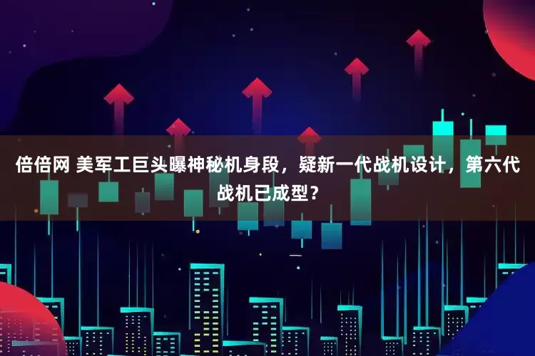 倍倍网 美军工巨头曝神秘机身段,疑新一代战机设计,第六代战机已成型?