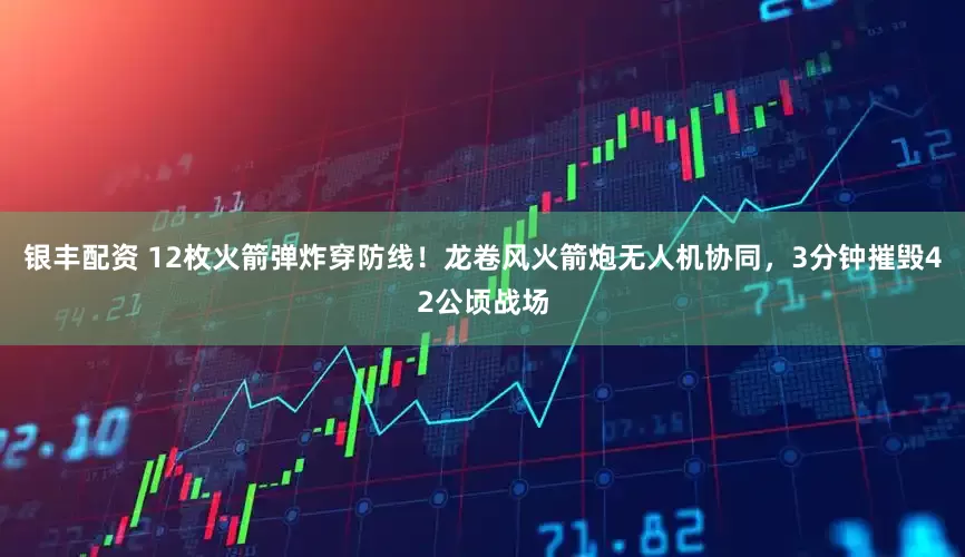 银丰配资 12枚火箭弹炸穿防线！龙卷风火箭炮无人机协同，3分钟摧毁42公顷战场