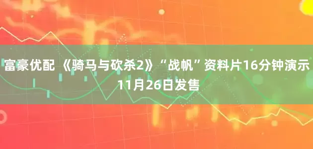 富豪优配 《骑马与砍杀2》“战帆”资料片16分钟演示 11月26日发售