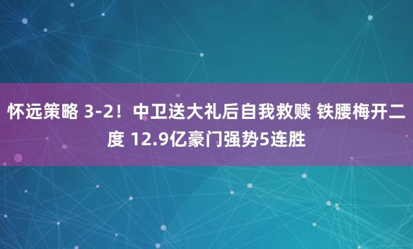 怀远策略 3-2!中卫送大礼后自我救赎 铁腰梅开二度 12.9亿豪门强势5连胜