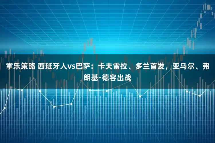 掌乐策略 西班牙人vs巴萨:卡夫雷拉、多兰首发,亚马尔、弗朗基-德容出战